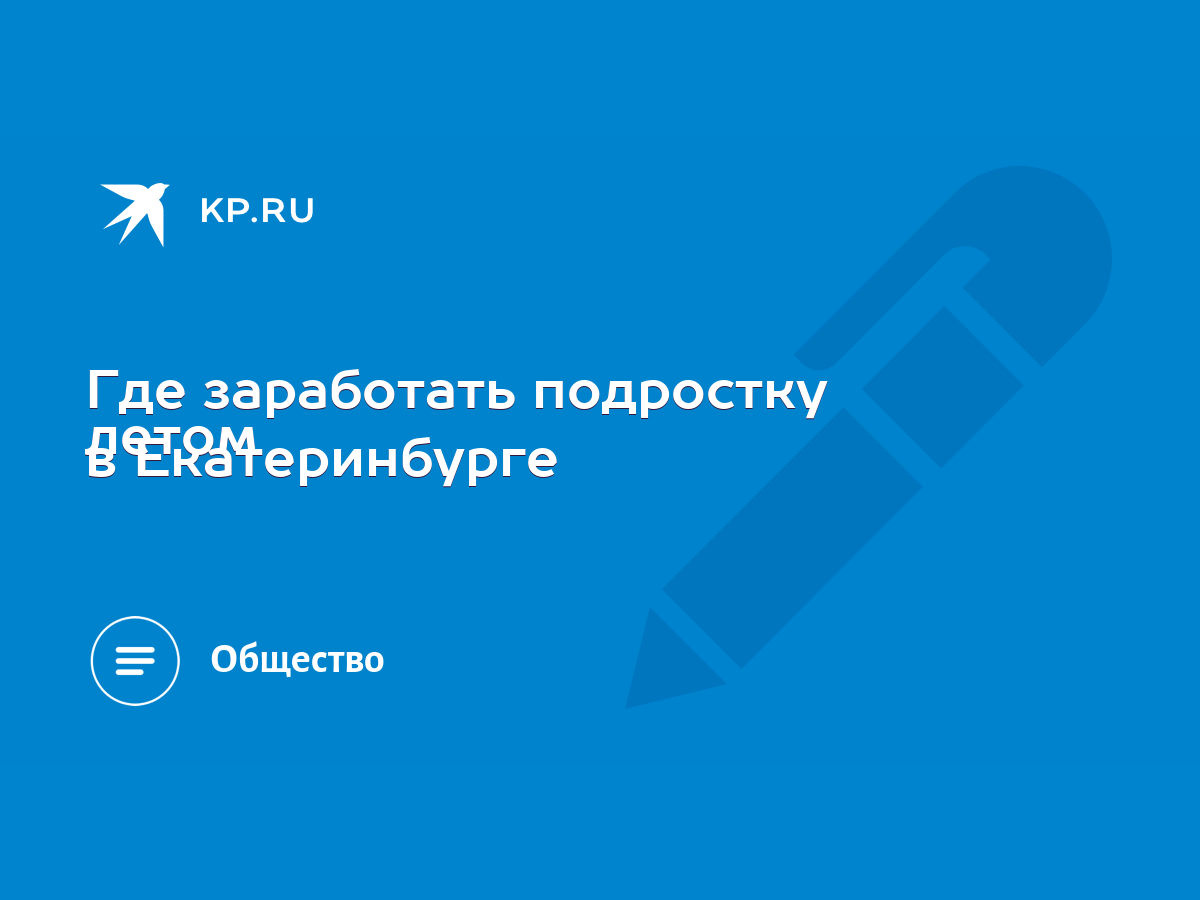 Где заработать подростку летом в Екатеринбурге - KP.RU