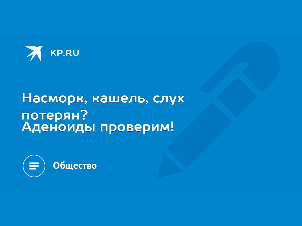 Насморк, кашель, слух потерян? Аденоиды проверим! - KP.RU