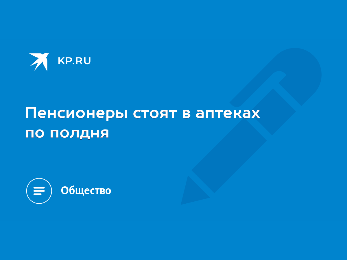 Пенсионеры стоят в аптеках по полдня - KP.RU