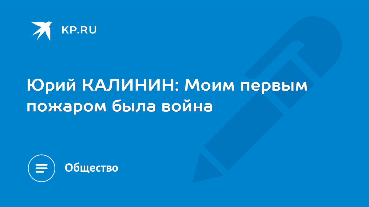 Юрий КАЛИНИН: Моим первым пожаром была война - KP.RU