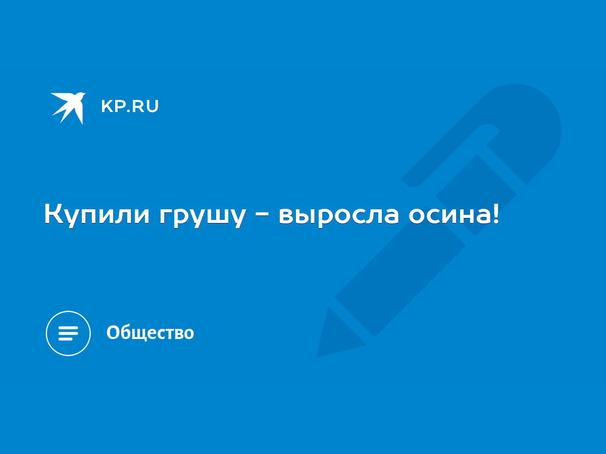 Купили грушу - выросла осина! - KP.RU