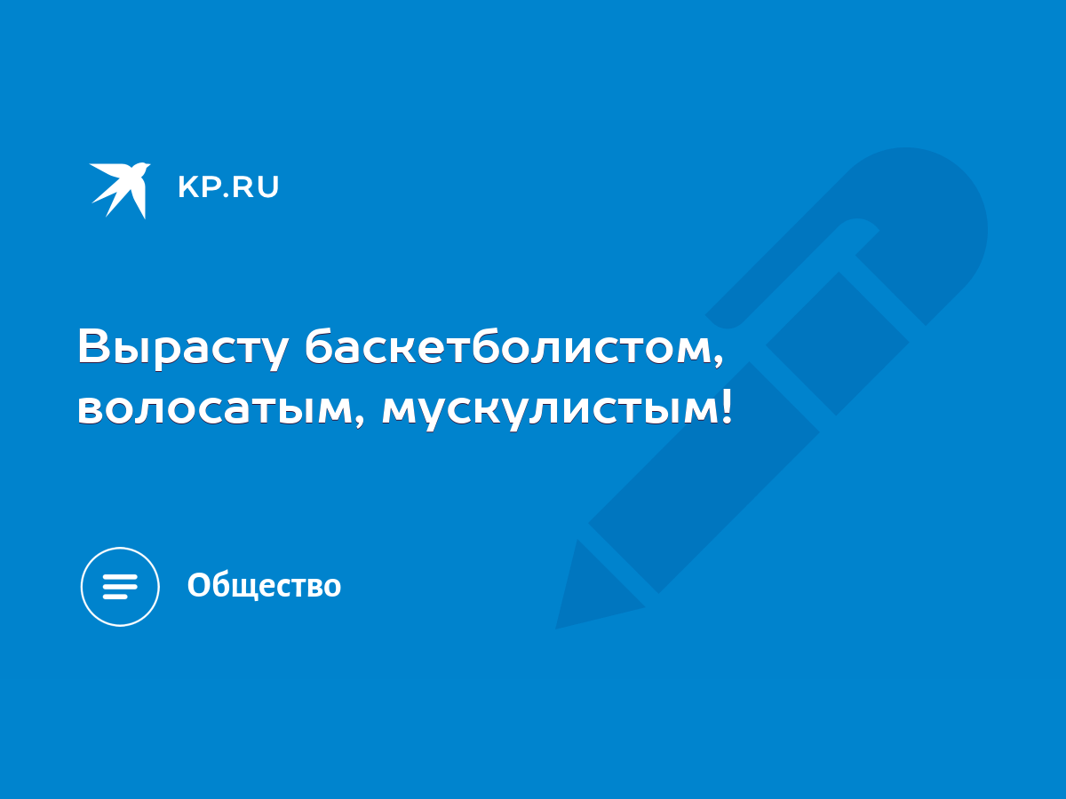 Вырасту баскетболистом, волосатым, мускулистым! - KP.RU