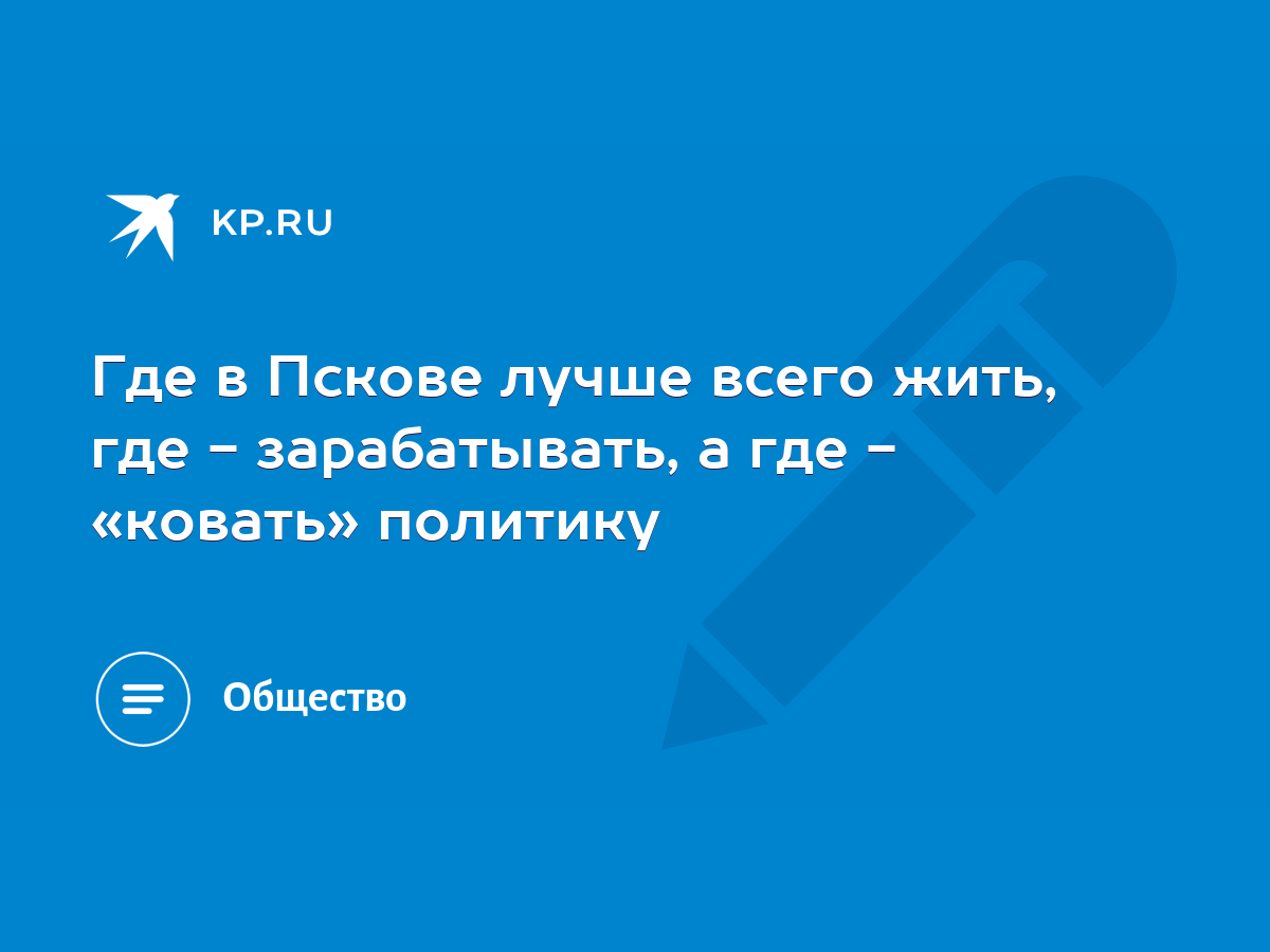 Где в Пскове лучше всего жить, где - зарабатывать, а где - «ковать»  политику - KP.RU