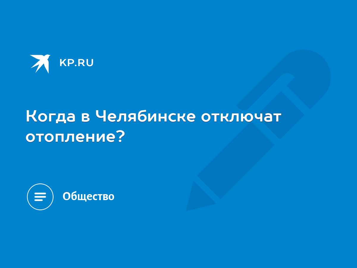 Когда в Челябинске отключат отопление? - KP.RU