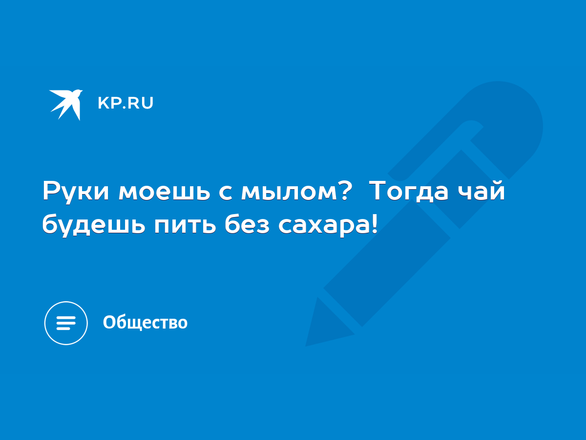 Руки моешь с мылом? Тогда чай будешь пить без сахара! - KP.RU