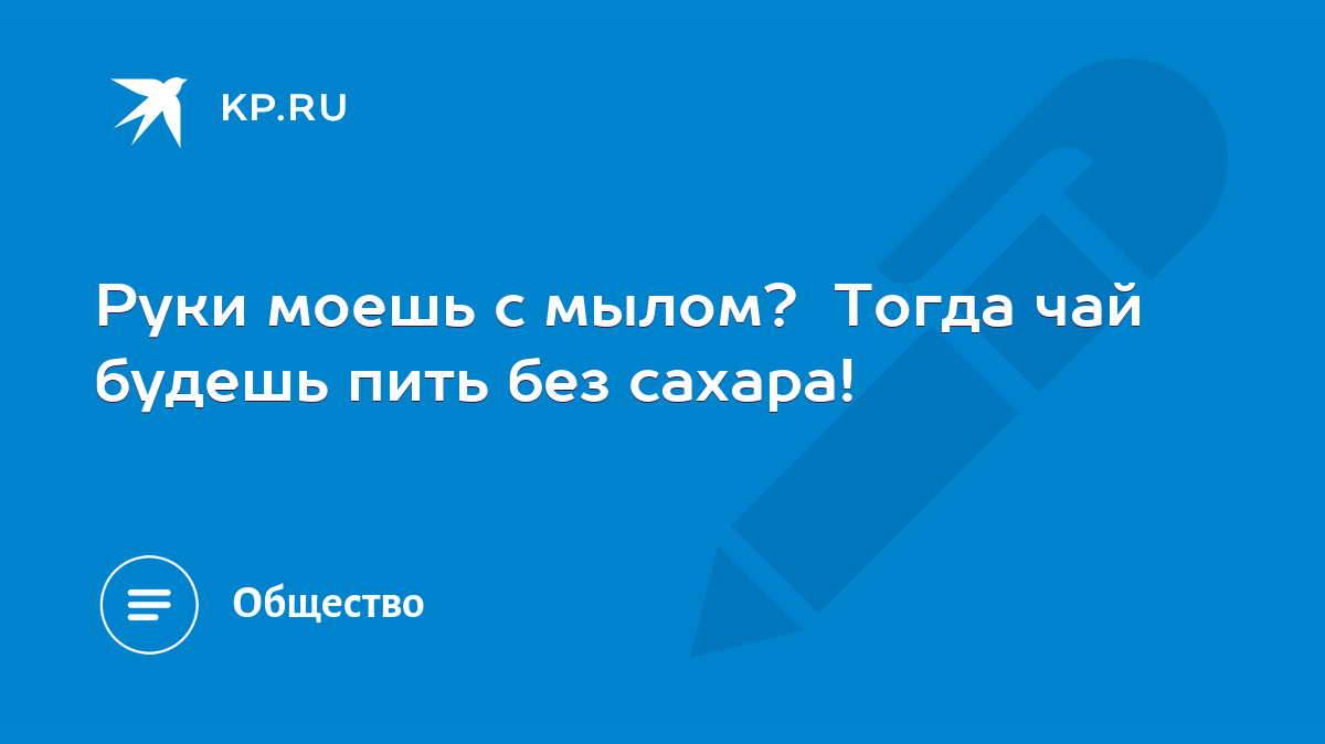 Руки моешь с мылом? Тогда чай будешь пить без сахара! - KP.RU