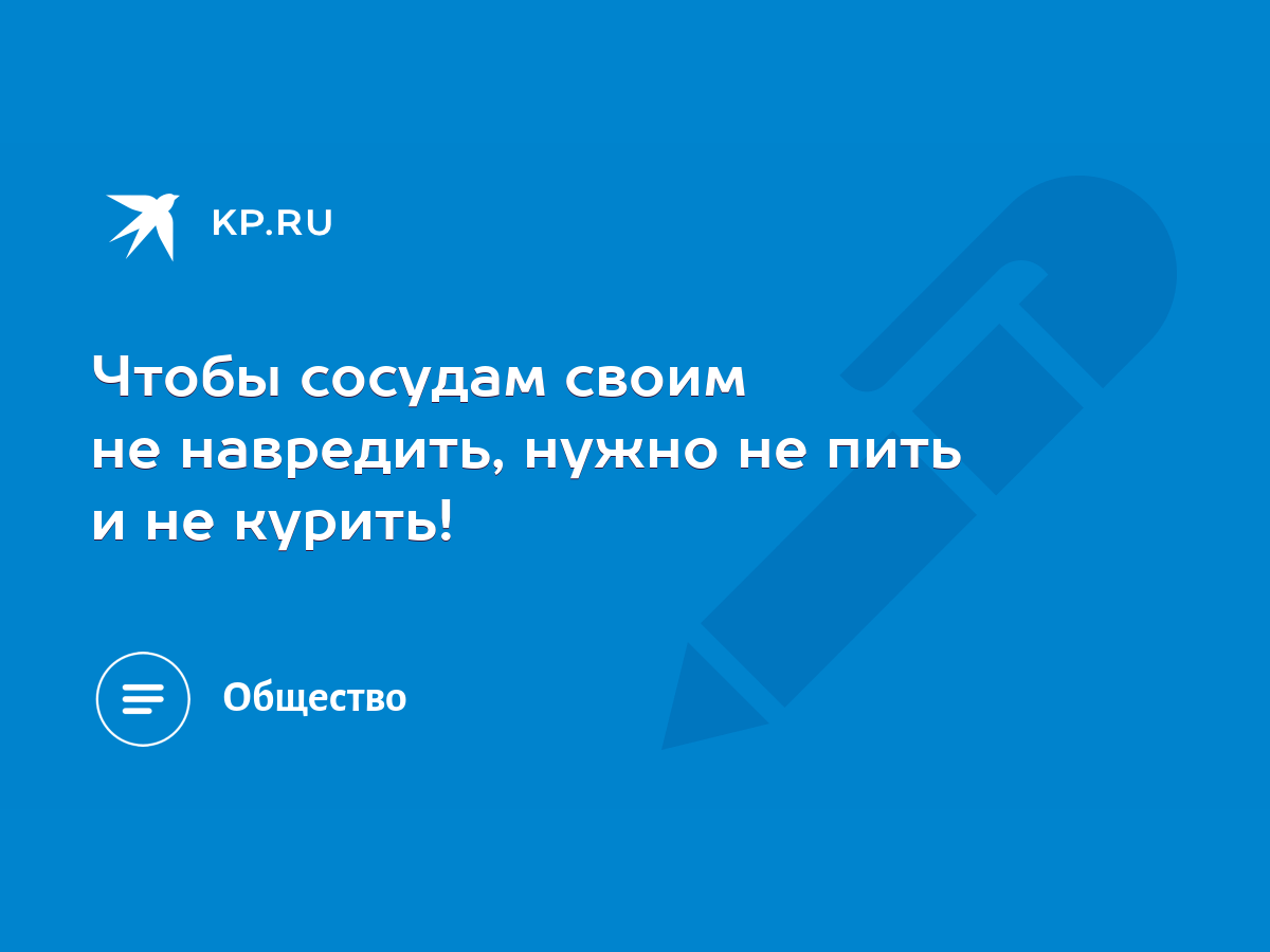 Чтобы сосудам своим не навредить, нужно не пить и не курить! - KP.RU