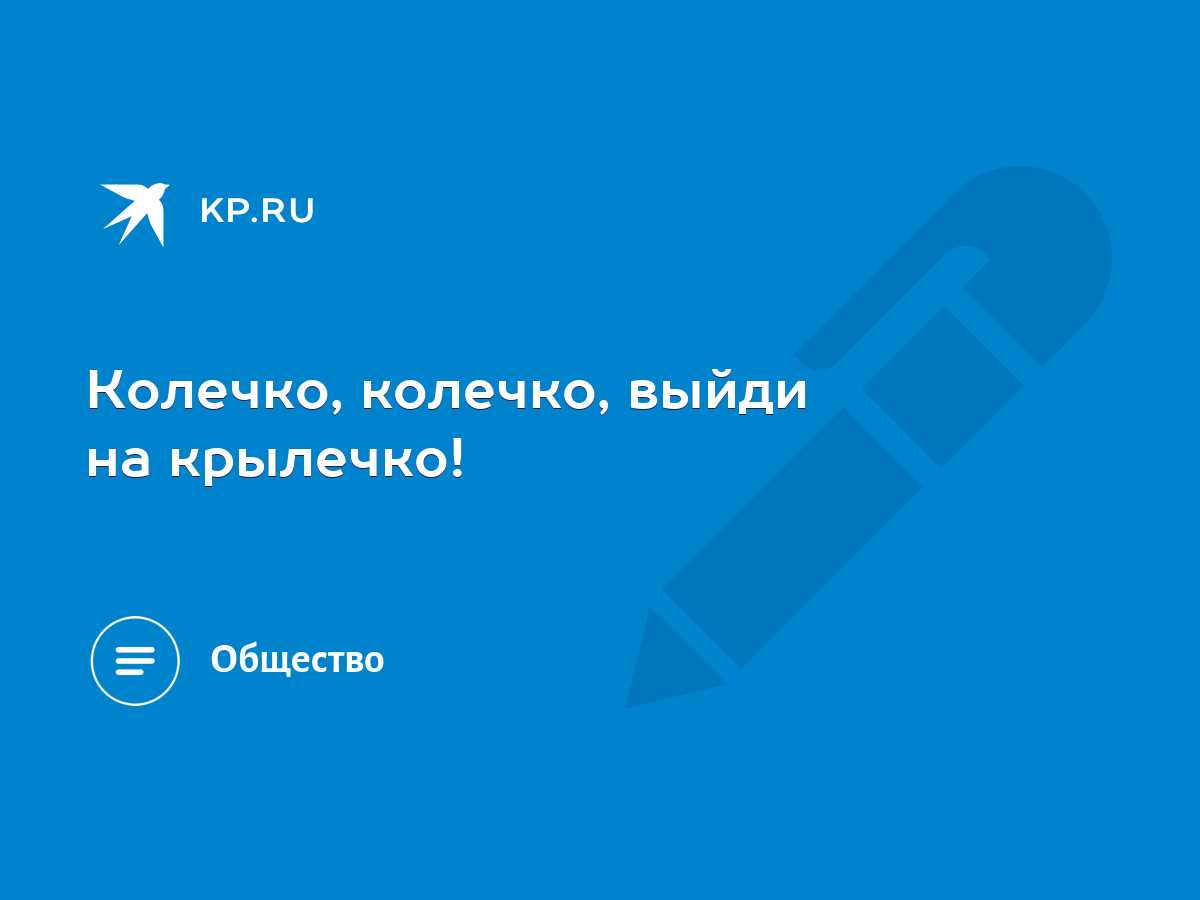 Колечко, колечко, выйди на крылечко! - KP.RU