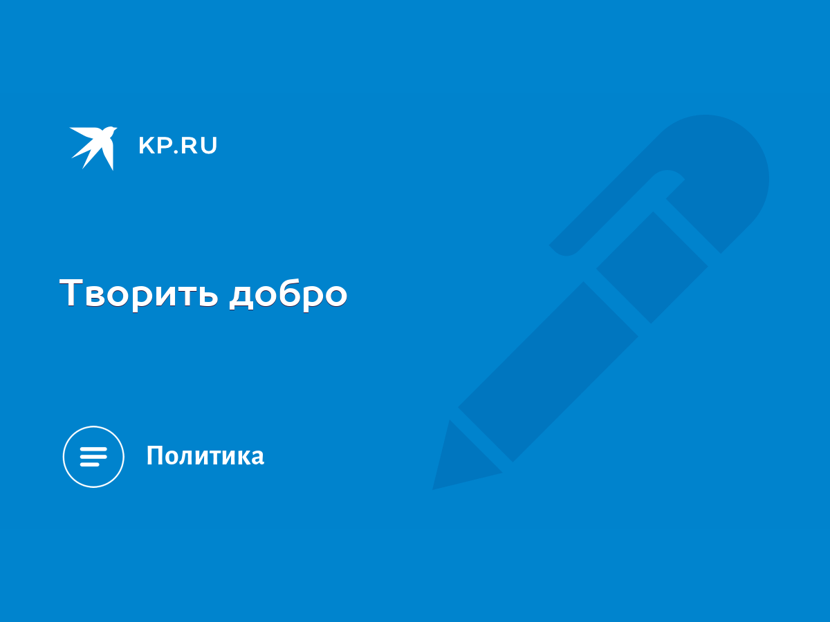 Творить добро - KP.RU