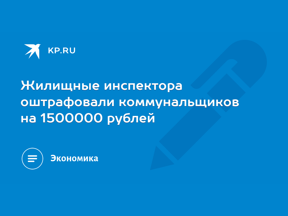 Жилищные инспектора оштрафовали коммунальщиков на 1500000 рублей - KP.RU