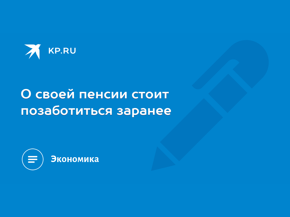 О своей пенсии стоит позаботиться заранее - KP.RU