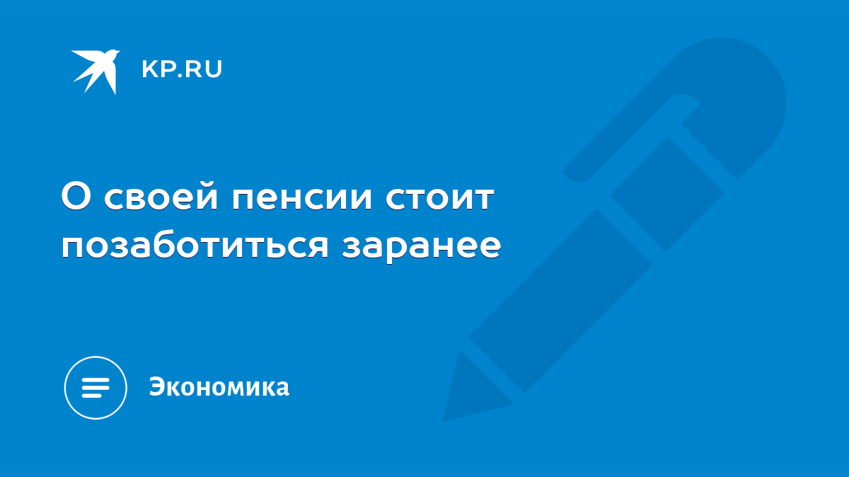 О своей пенсии стоит позаботиться заранее - KP.RU