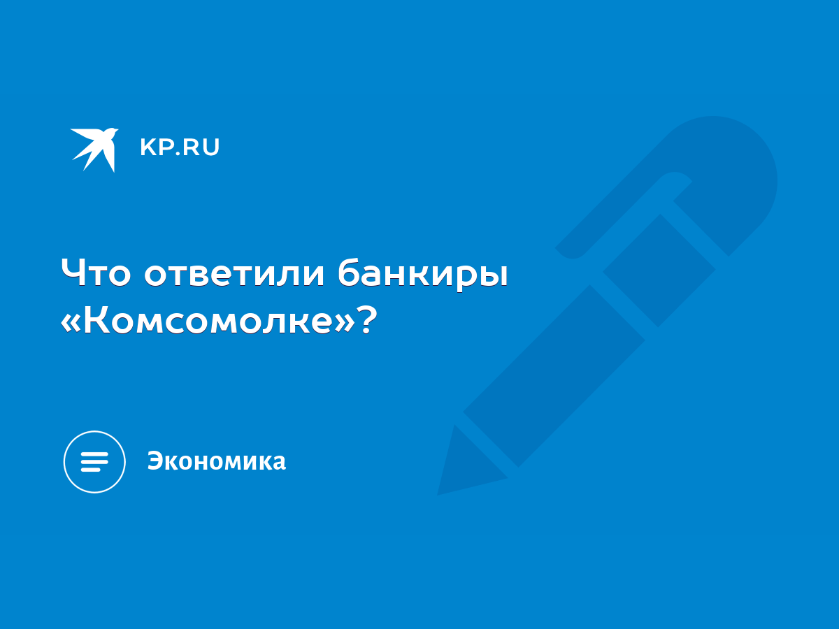 Что ответили банкиры «Комсомолке»? - KP.RU