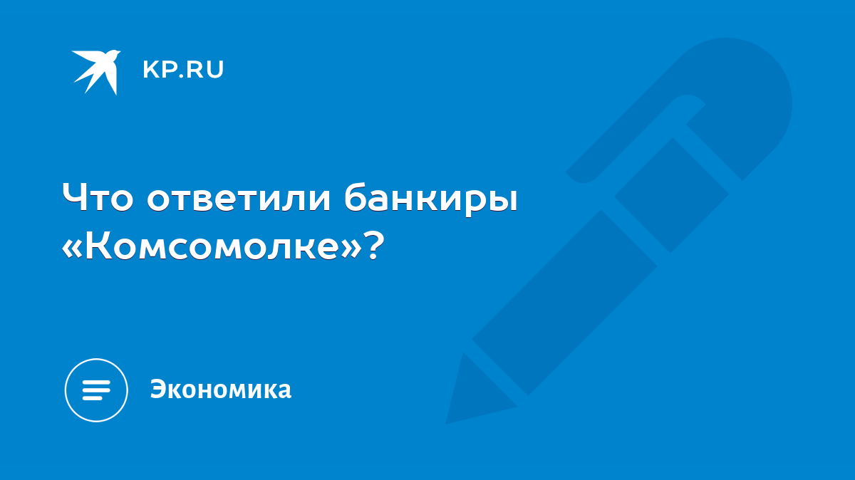 Что ответили банкиры «Комсомолке»? - KP.RU