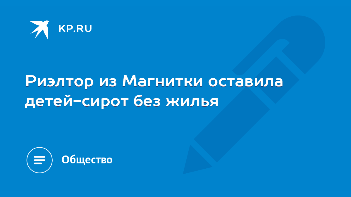 Риэлтор из Магнитки оставила детей-сирот без жилья - KP.RU