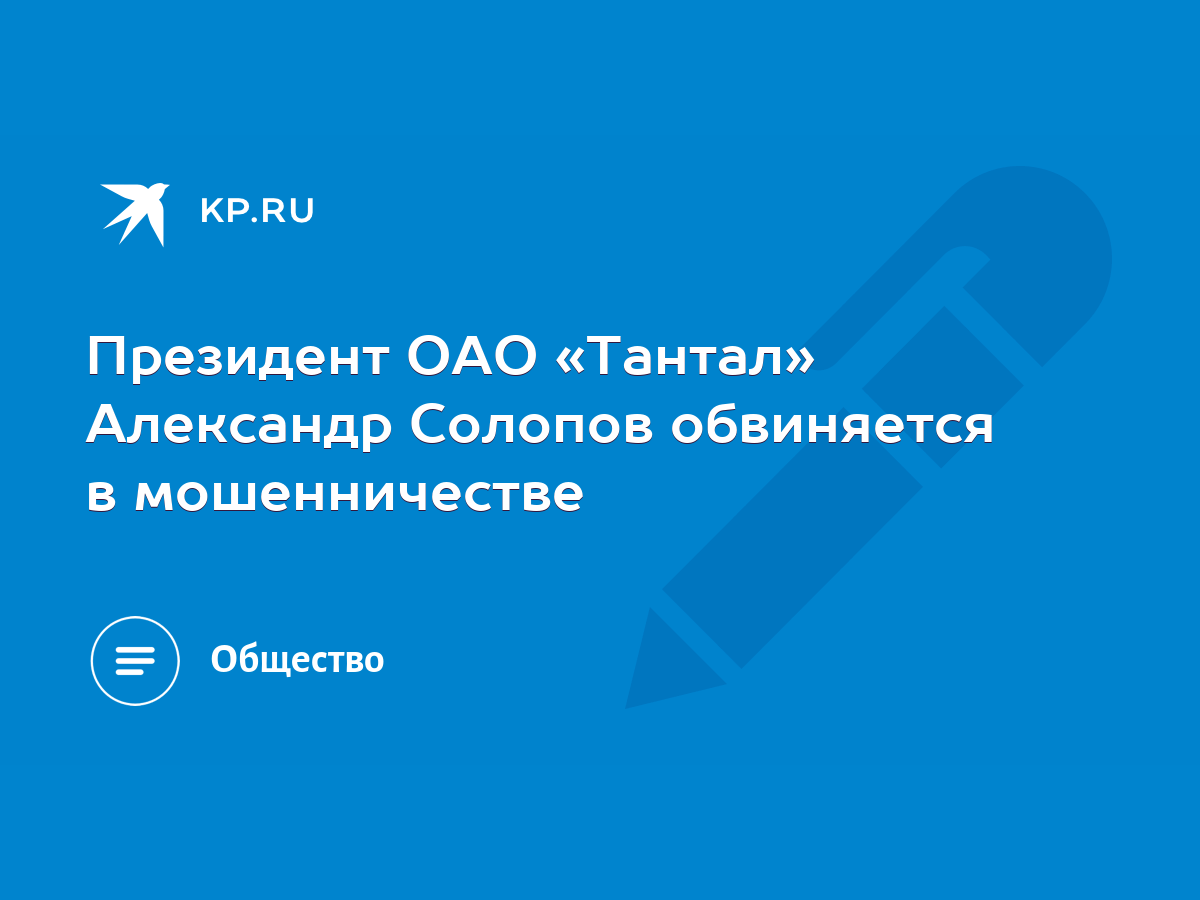 Президент ОАО «Тантал» Александр Солопов обвиняется в мошенничестве - KP.RU