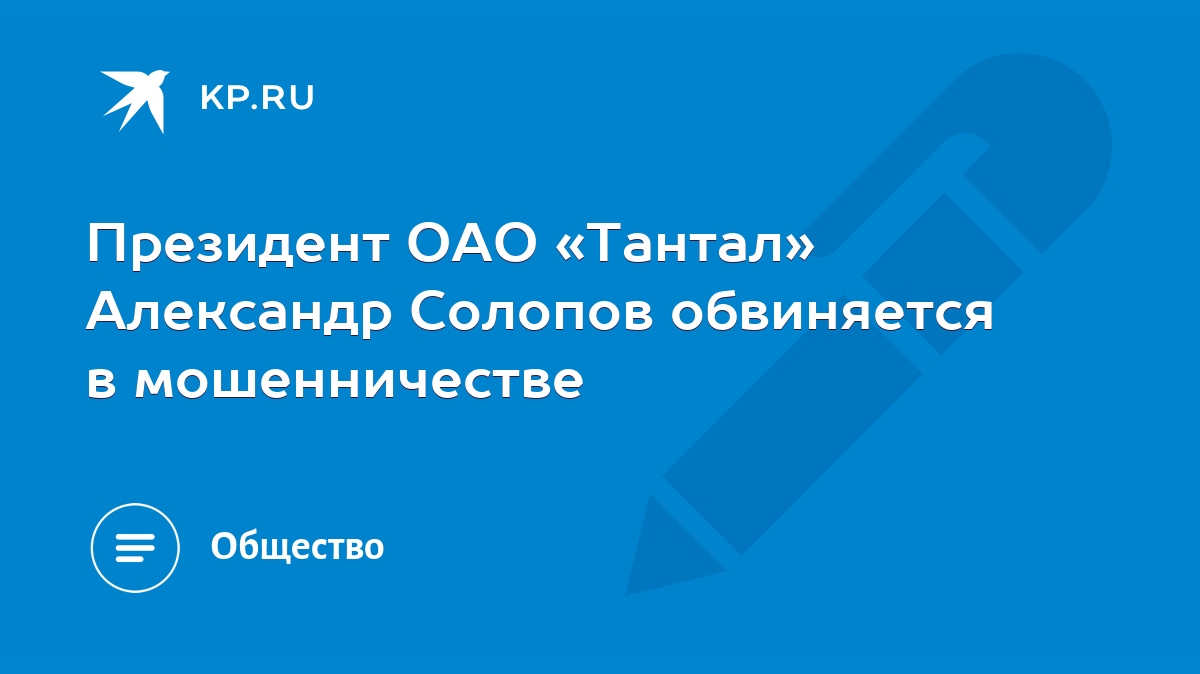 Президент ОАО «Тантал» Александр Солопов обвиняется в мошенничестве - KP.RU