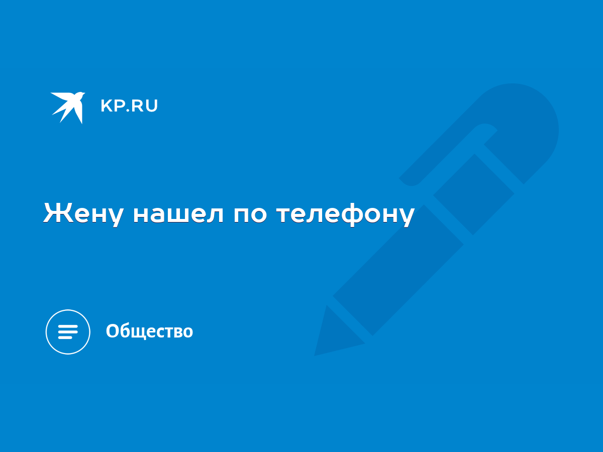 Жену нашел по телефону - KP.RU