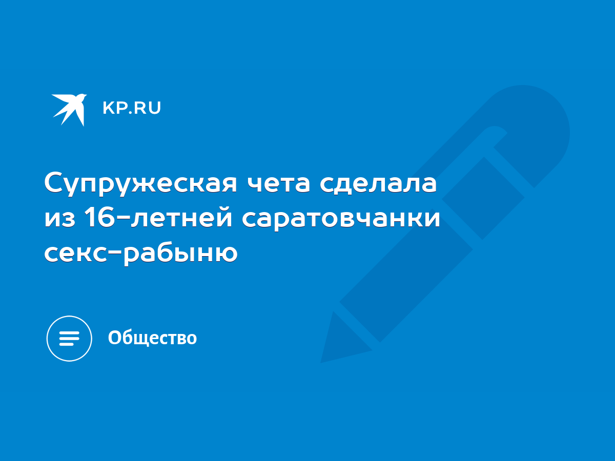 Супружеская чета сделала из 16-летней саратовчанки секс-рабыню - KP.RU