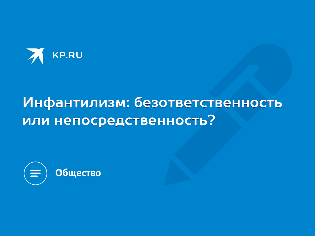 Инфантилизм: безответственность или непосредственность? - KP.RU