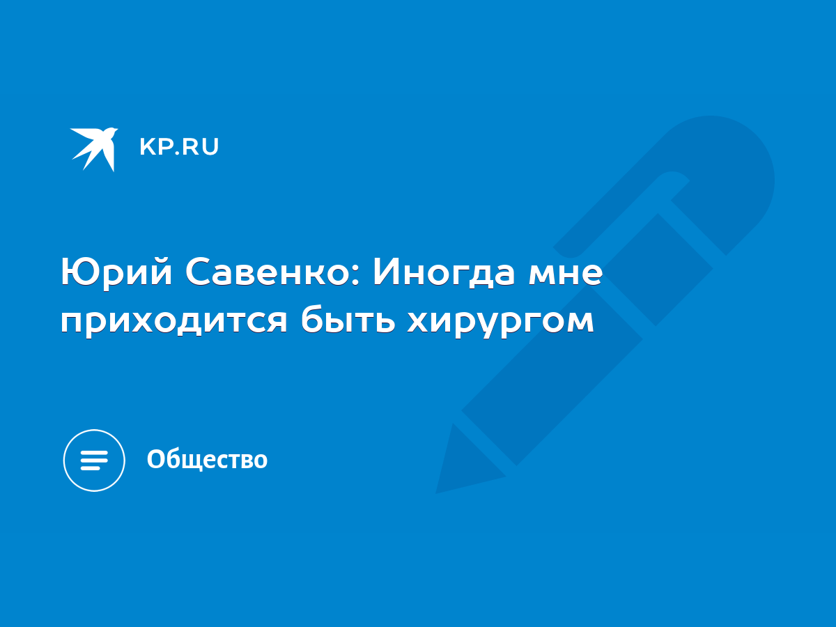 Юрий Савенко: Иногда мне приходится быть хирургом - KP.RU