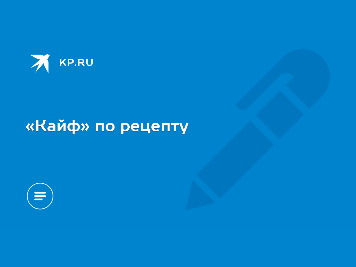 Кайф» по рецепту - KP.RU