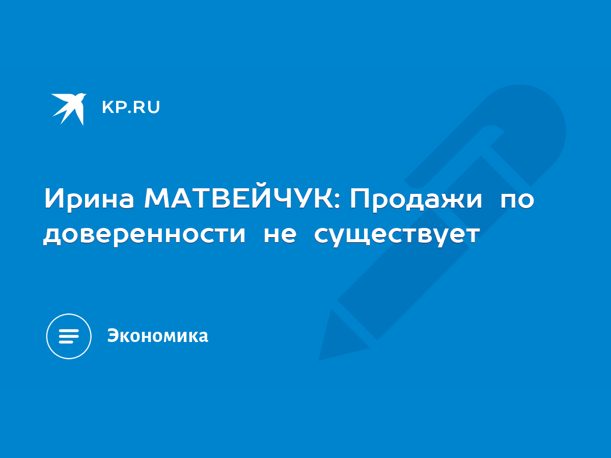 Ирина МАТВЕЙЧУК: Продажи по доверенности не существует - KP.RU