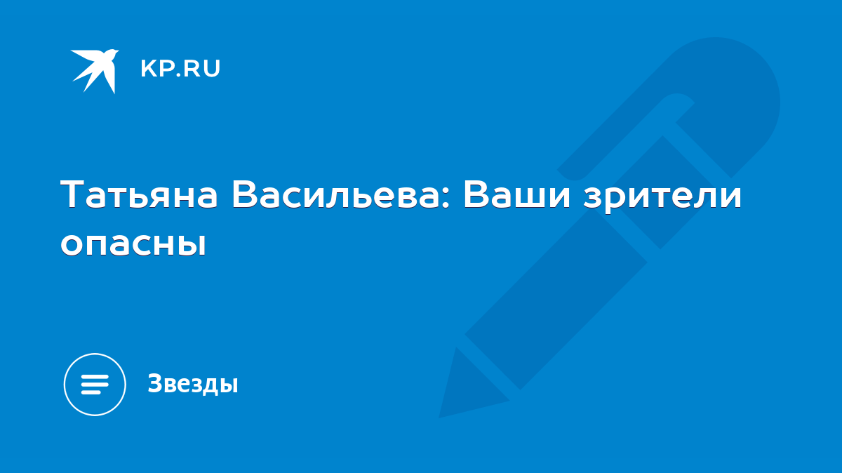 Татьяна Васильева: Ваши зрители опасны - KP.RU