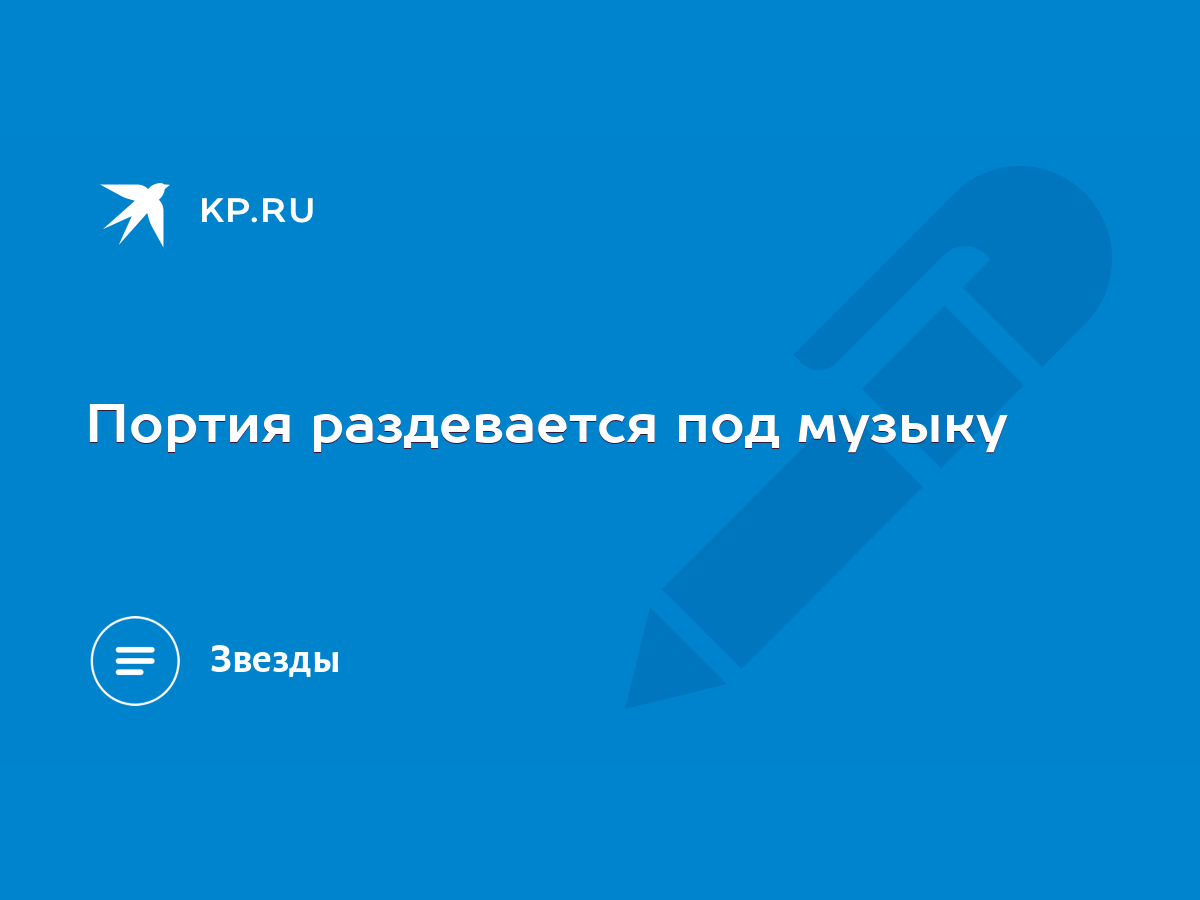 Портия раздевается под музыку - KP.RU