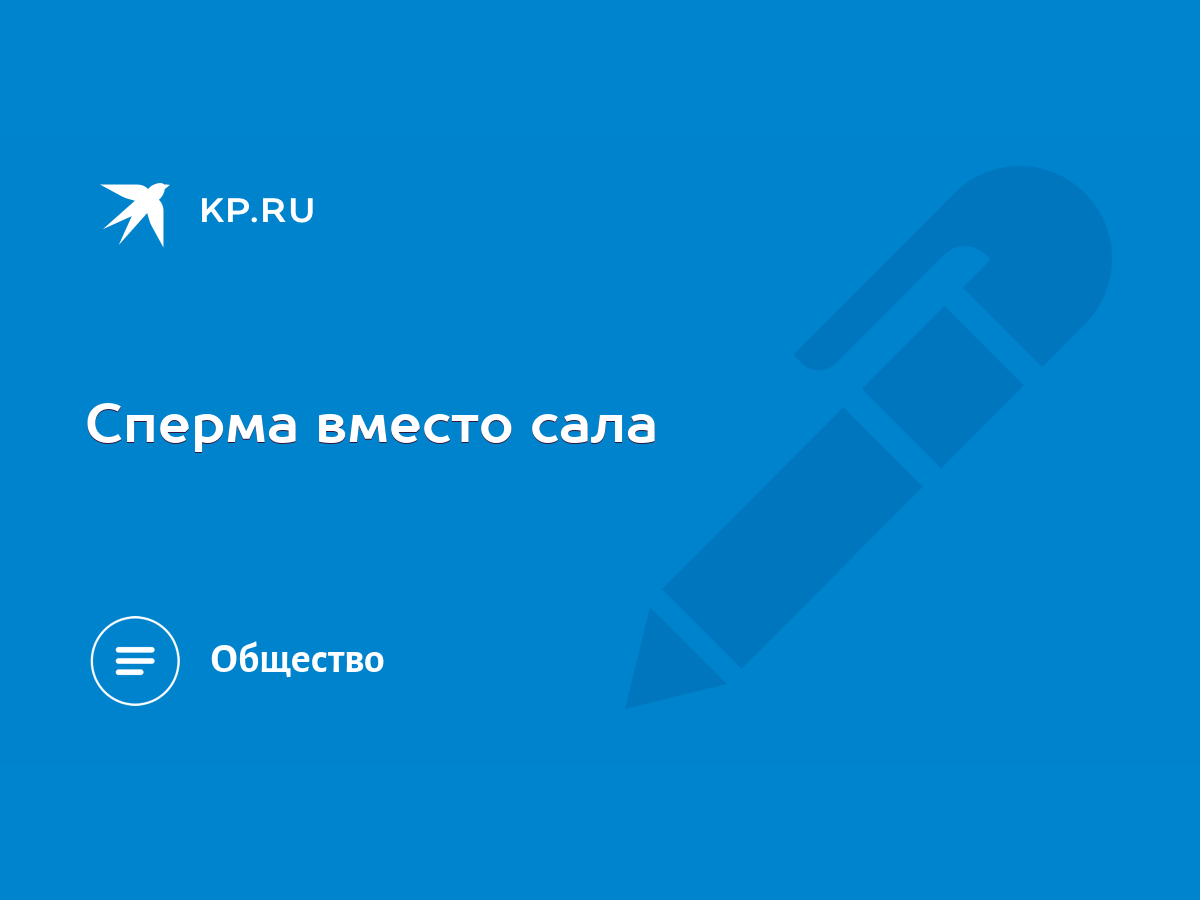 Сперма вместо сала - KP.RU