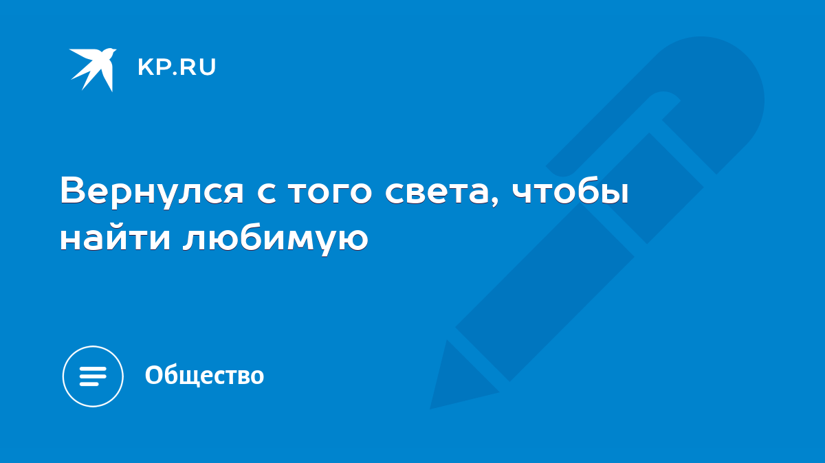 Вернулся с того света, чтобы найти любимую - KP.RU