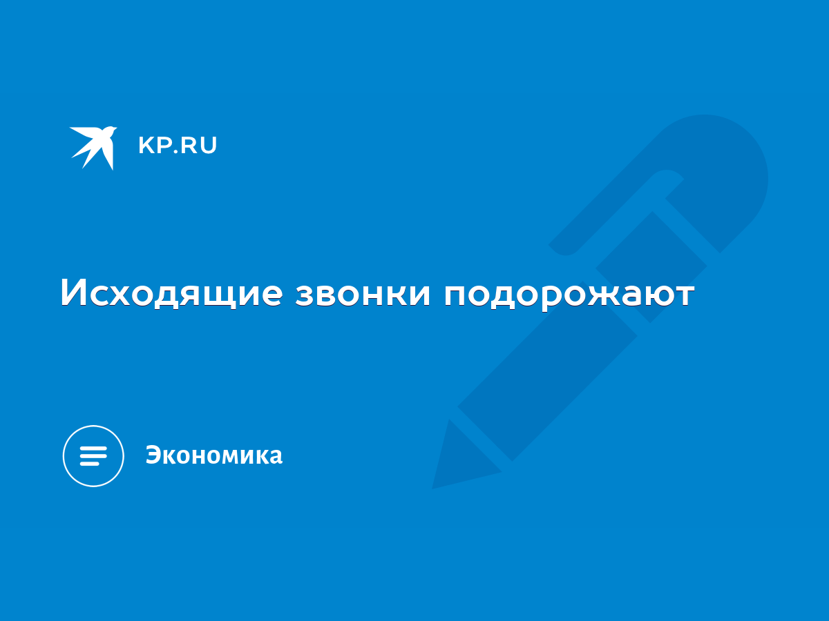 Исходящие звонки подорожают - KP.RU