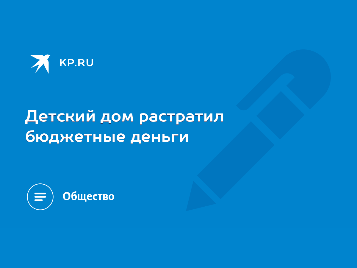 Детский дом растратил бюджетные деньги - KP.RU