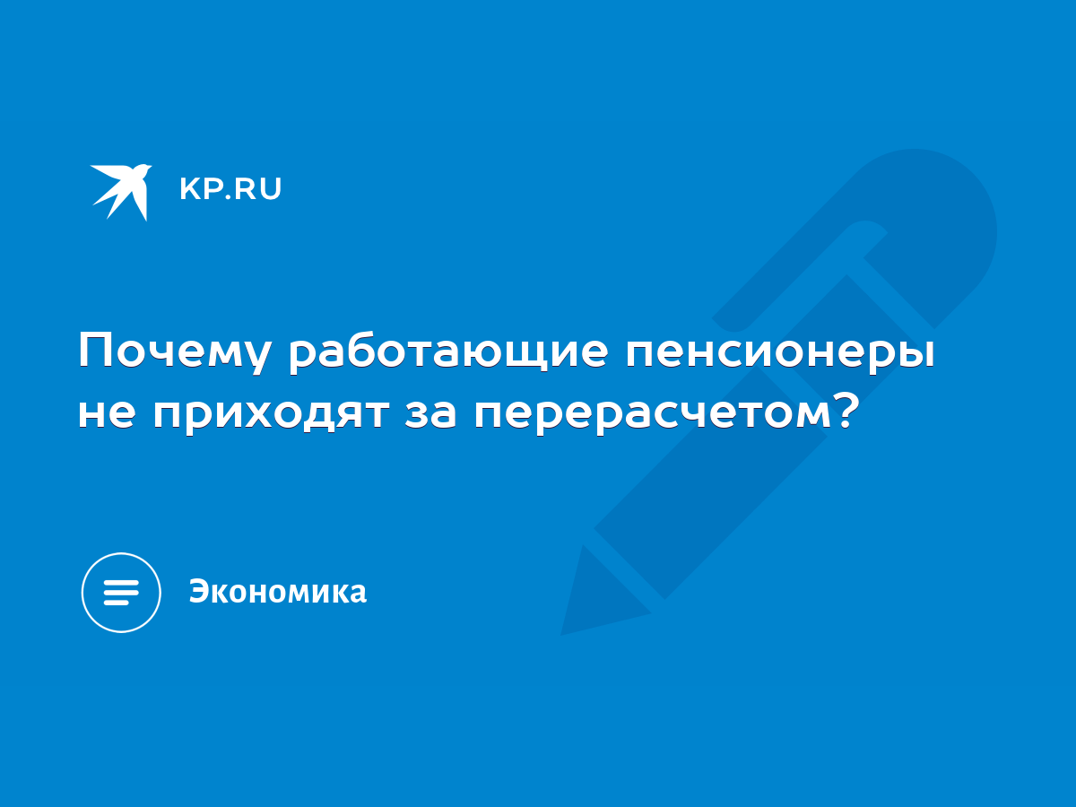 Почему работающие пенсионеры не приходят за перерасчетом? - KP.RU