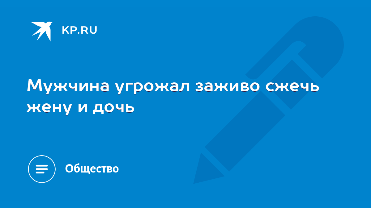 Мужчина угрожал заживо сжечь жену и дочь - KP.RU