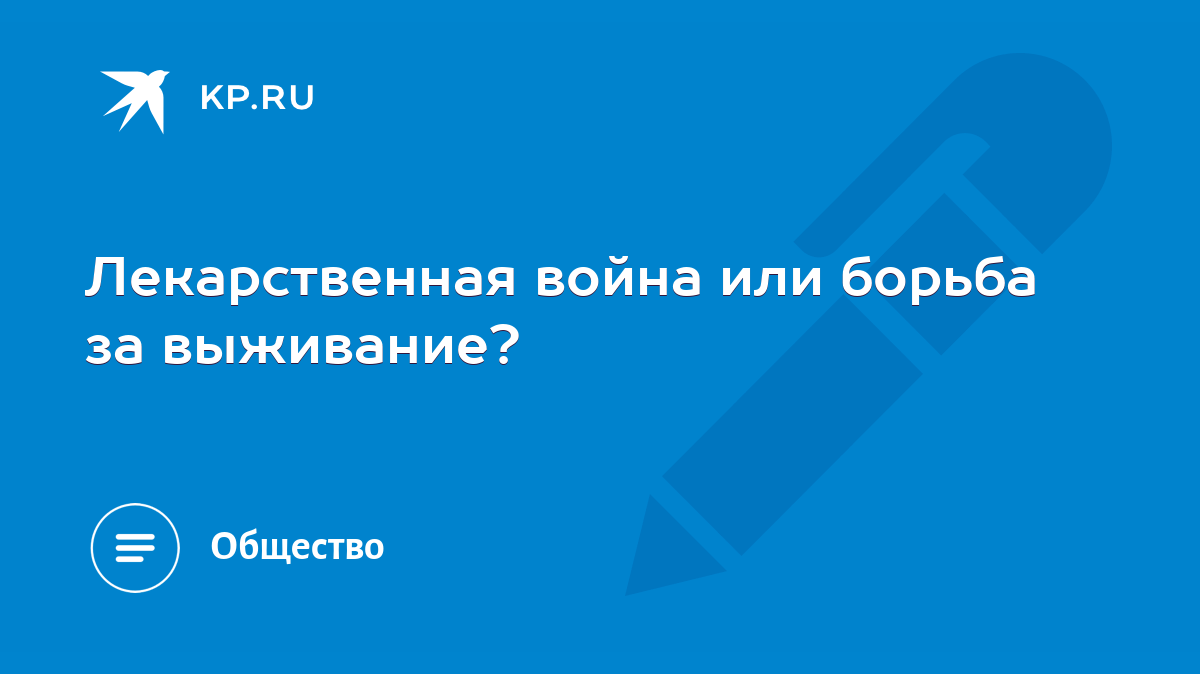 Лекарственная война или борьба за выживание? - KP.RU