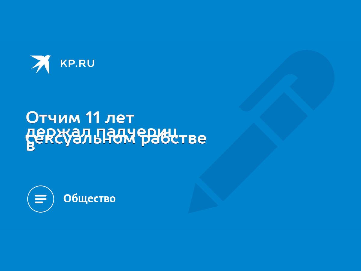 Отчим 11 лет держал падчериц в сексуальном рабстве - KP.RU