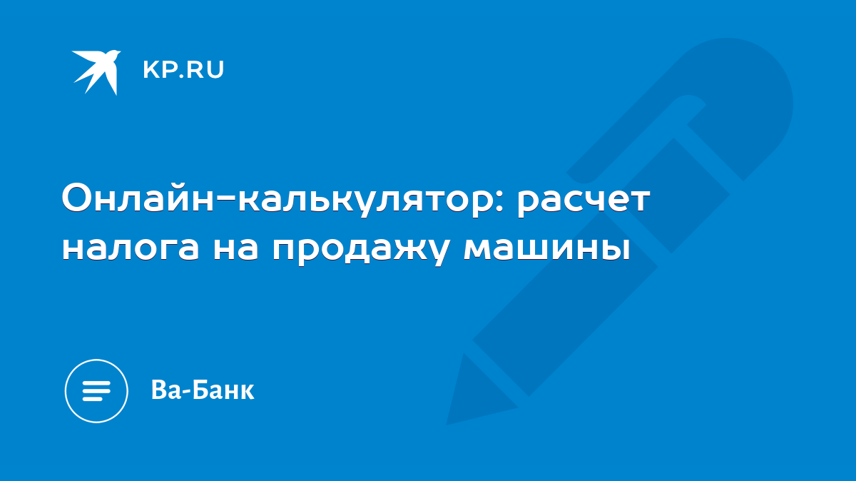 Онлайн-калькулятор: расчет налога на продажу машины - KP.RU