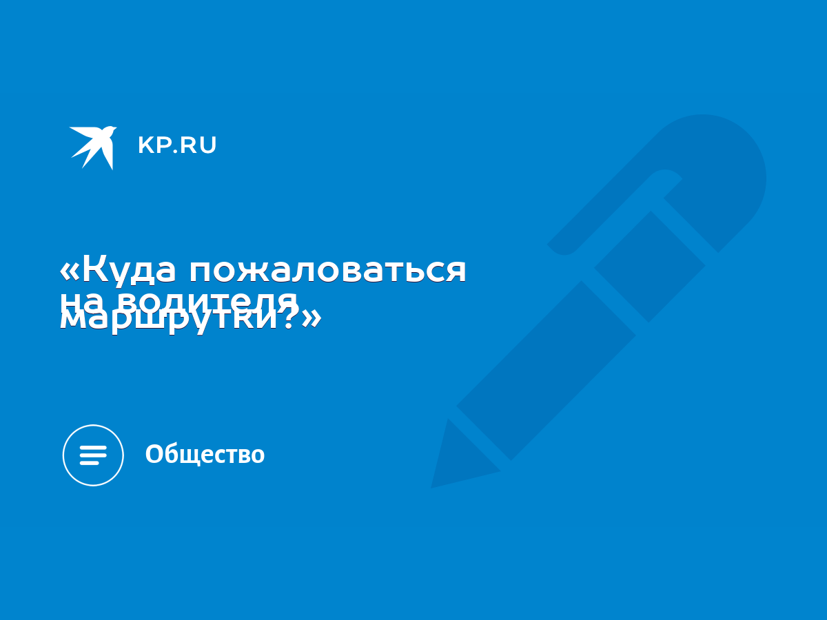 Куда пожаловаться на водителя маршрутки?» - KP.RU