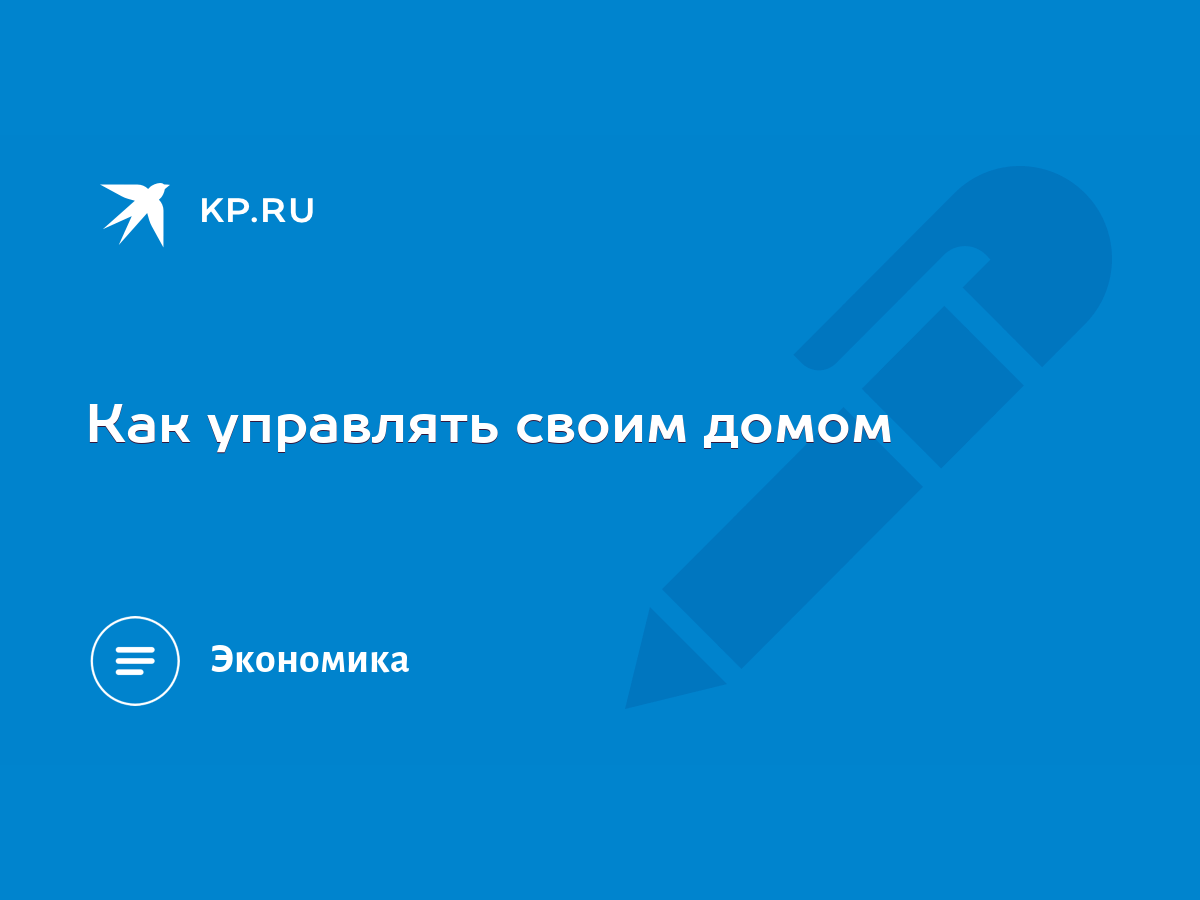 Как управлять своим домом - KP.RU