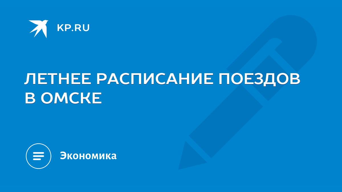 ЛЕТНЕЕ РАСПИСАНИЕ ПОЕЗДОВ В ОМСКЕ - KP.RU