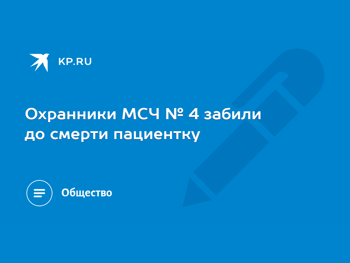 Охранники МСЧ № 4 забили до смерти пациентку - KP.RU