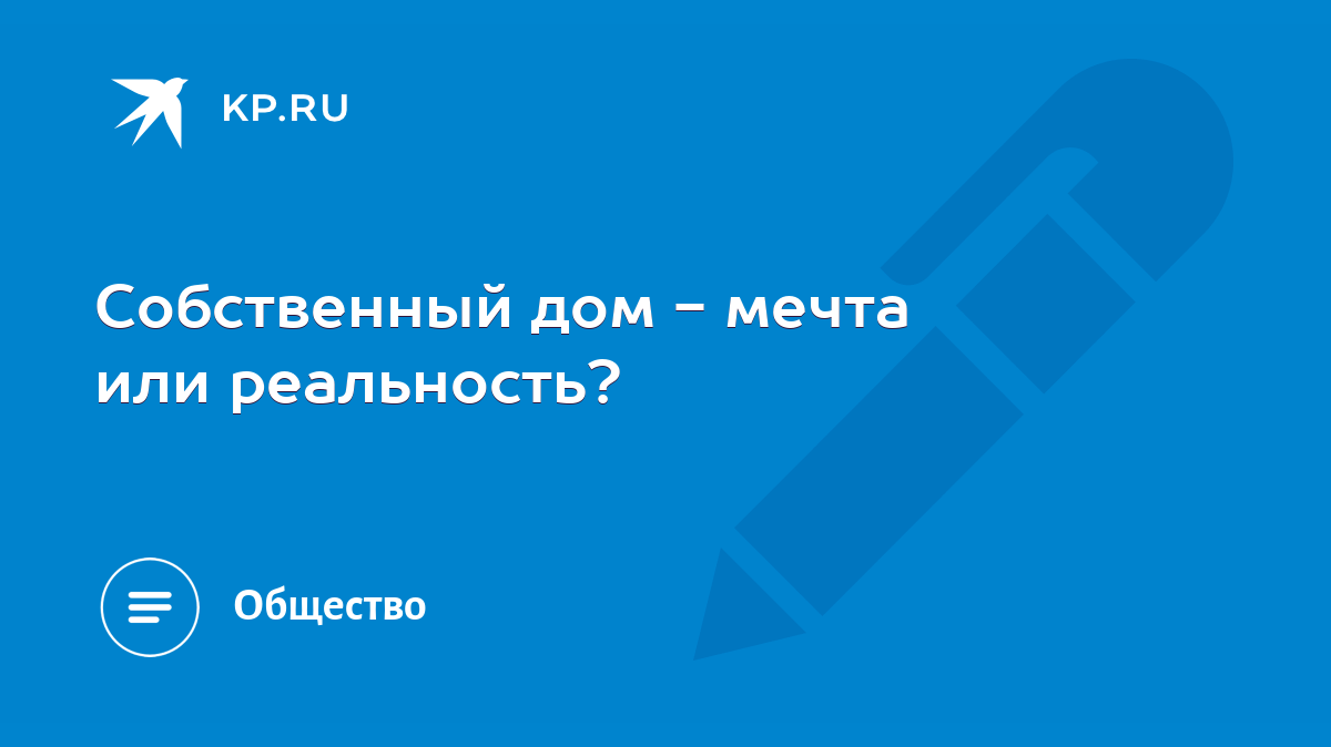 Собственный дом - мечта или реальность? - KP.RU