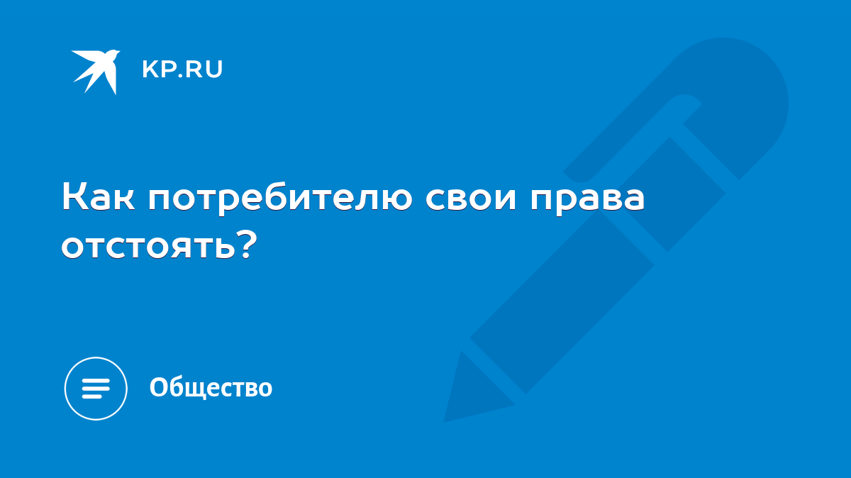 Как потребителю свои права отстоять? - KP.RU