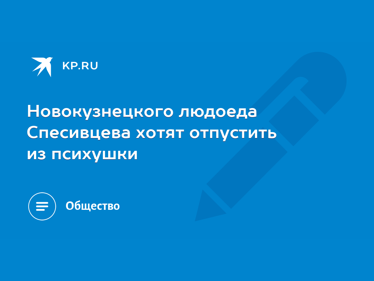 Новокузнецкого людоеда Спесивцева хотят отпустить из психушки - KP.RU