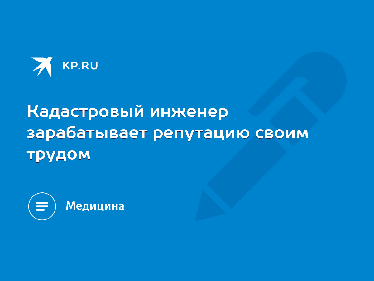 Кадастровый инженер зарабатывает репутацию своим трудом - KP.RU