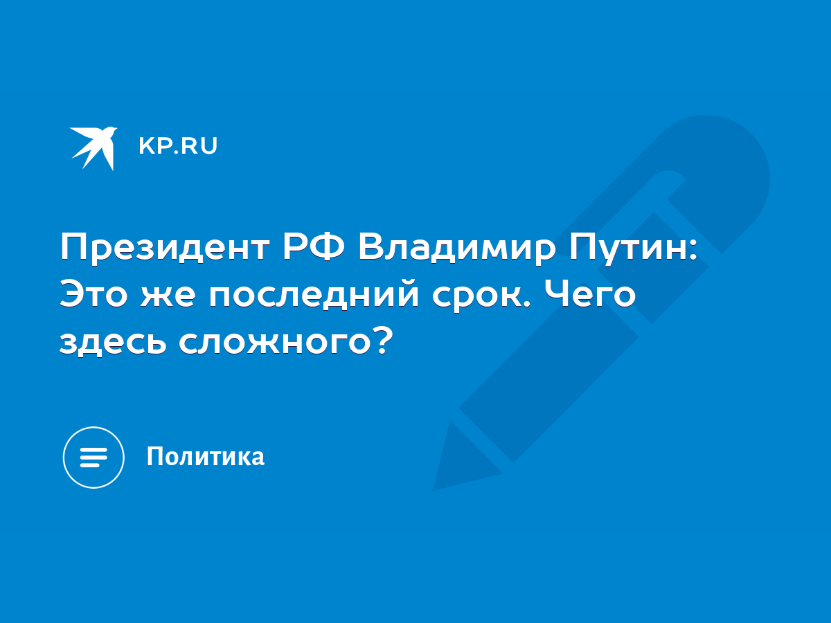 Президент РФ Владимир Путин: Это же последний срок. Чего здесь сложного? -  KP.RU