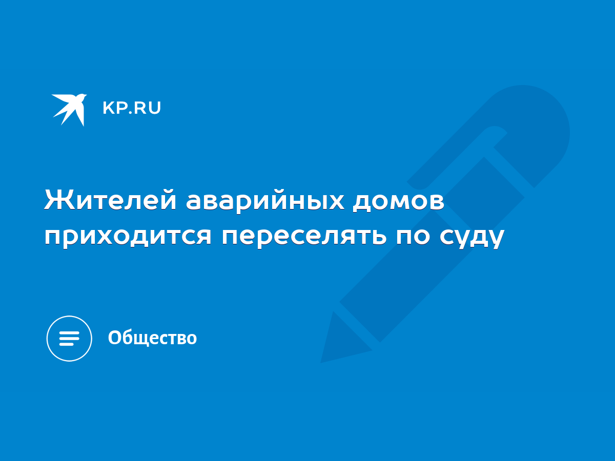 Жителей аварийных домов приходится переселять по суду - KP.RU