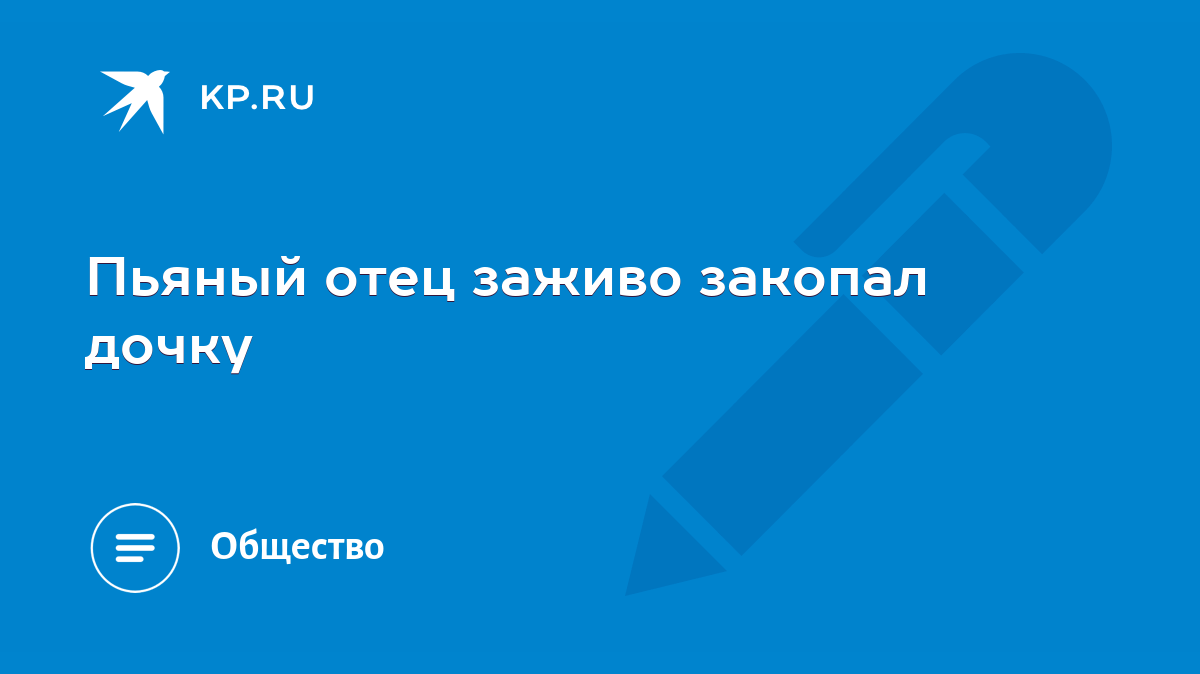 Пьяный отец заживо закопал дочку - KP.RU