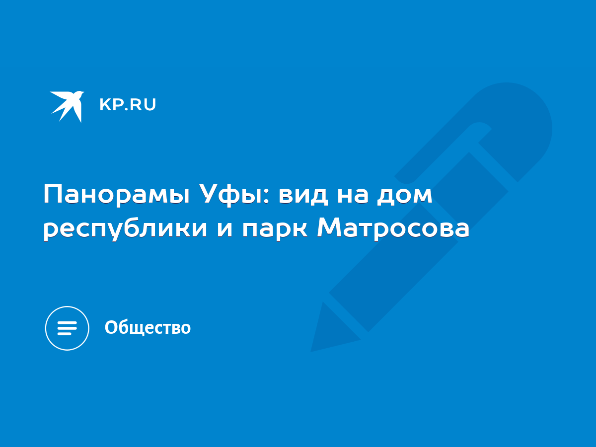 Панорамы Уфы: вид на дом республики и парк Матросова - KP.RU